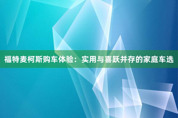 福特麦柯斯购车体验：实用与喜跃并存的家庭车选