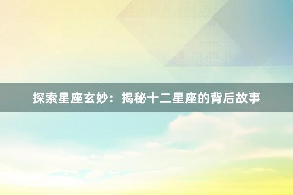 探索星座玄妙：揭秘十二星座的背后故事